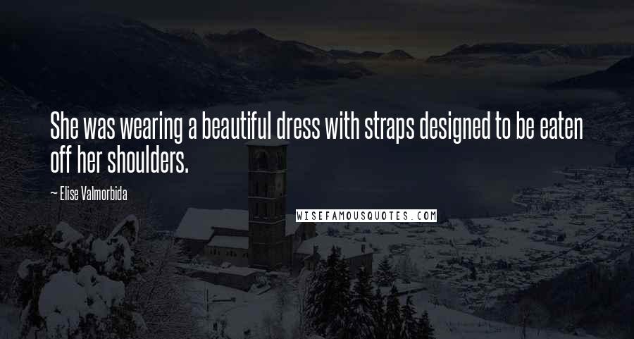 Elise Valmorbida Quotes: She was wearing a beautiful dress with straps designed to be eaten off her shoulders.
