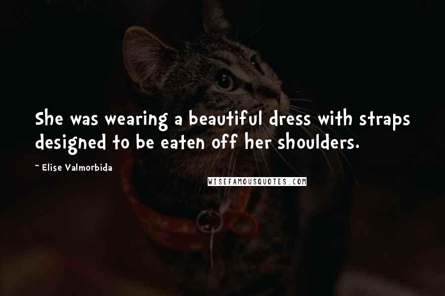 Elise Valmorbida Quotes: She was wearing a beautiful dress with straps designed to be eaten off her shoulders.