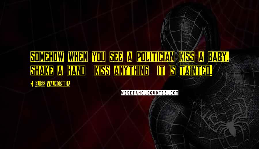 Elise Valmorbida Quotes: Somehow when you see a politician kiss a baby, shake a hand  kiss anything  it is tainted.