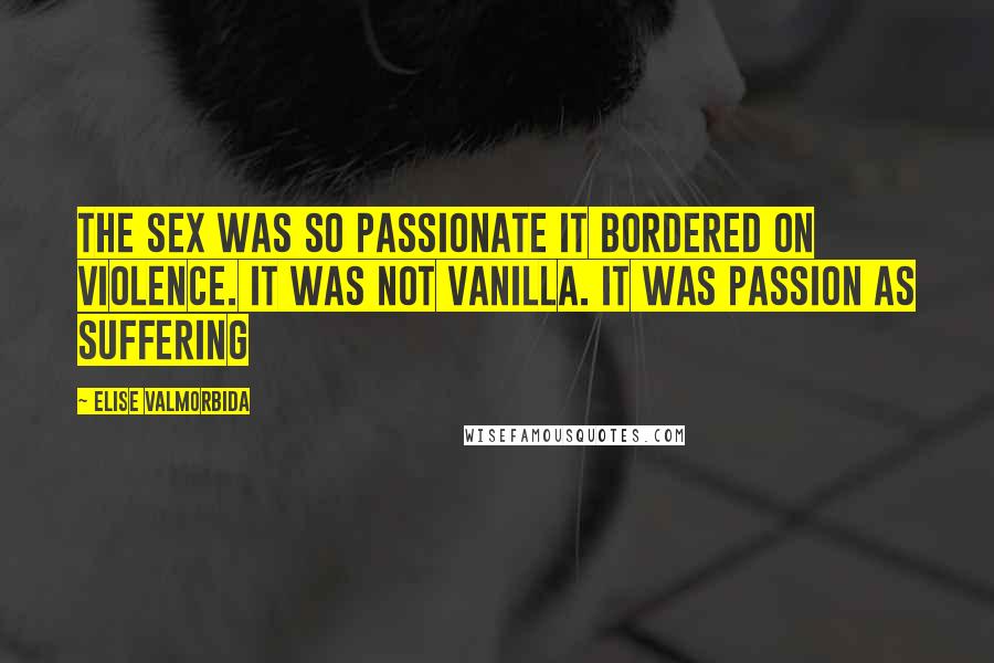 Elise Valmorbida Quotes: The sex was so passionate it bordered on violence. It was not vanilla. It was passion as suffering