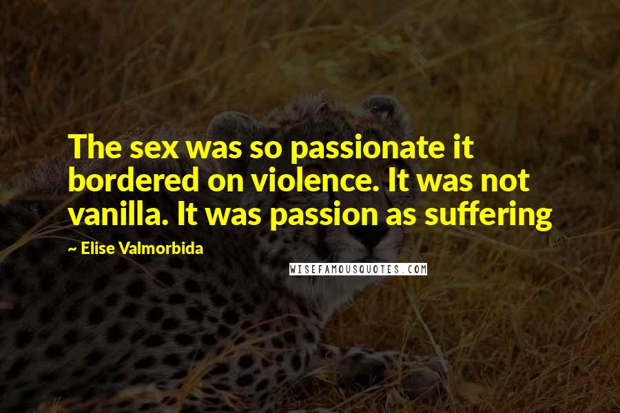 Elise Valmorbida Quotes: The sex was so passionate it bordered on violence. It was not vanilla. It was passion as suffering