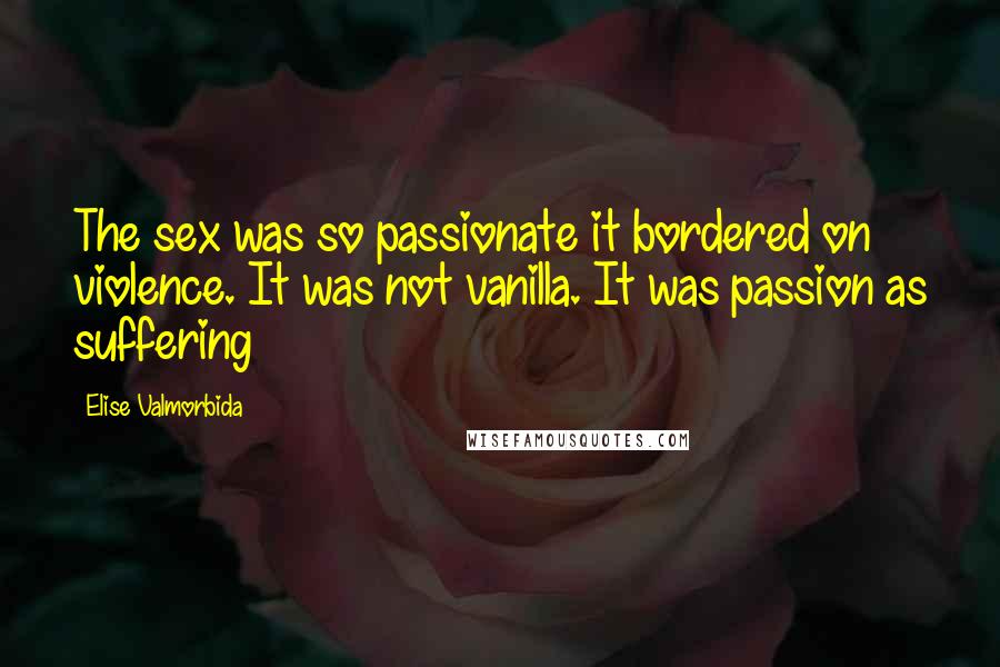 Elise Valmorbida Quotes: The sex was so passionate it bordered on violence. It was not vanilla. It was passion as suffering