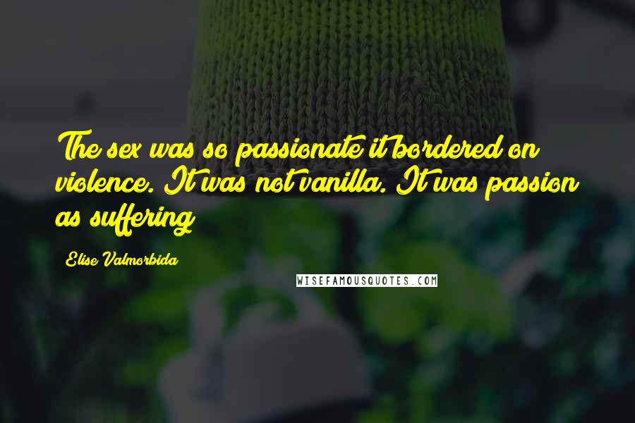 Elise Valmorbida Quotes: The sex was so passionate it bordered on violence. It was not vanilla. It was passion as suffering