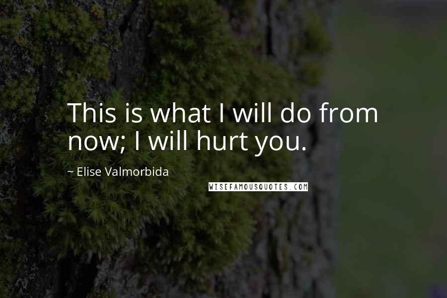 Elise Valmorbida Quotes: This is what I will do from now; I will hurt you.