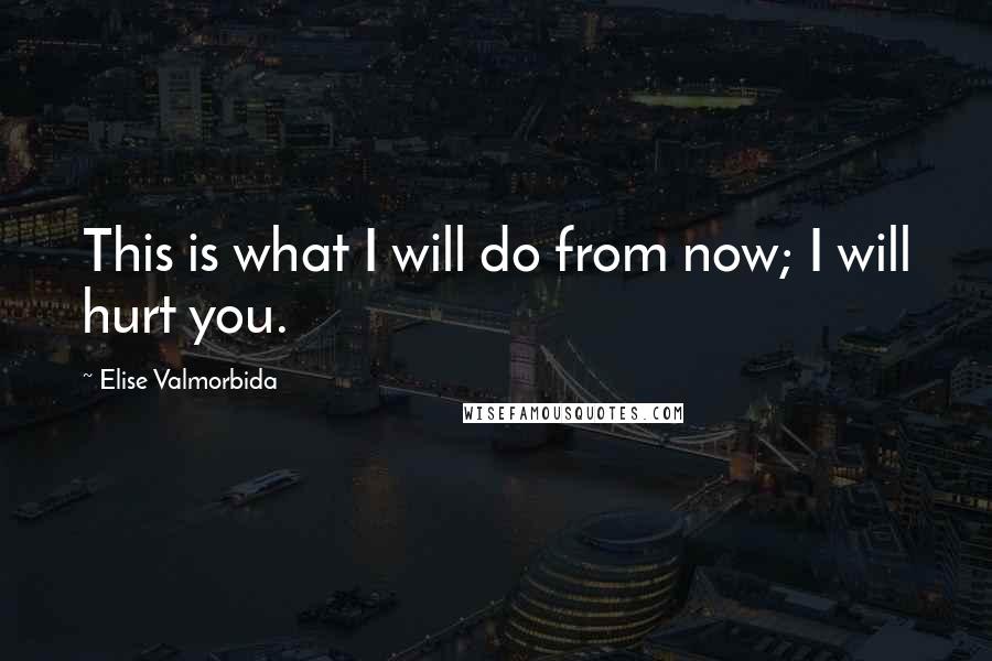 Elise Valmorbida Quotes: This is what I will do from now; I will hurt you.