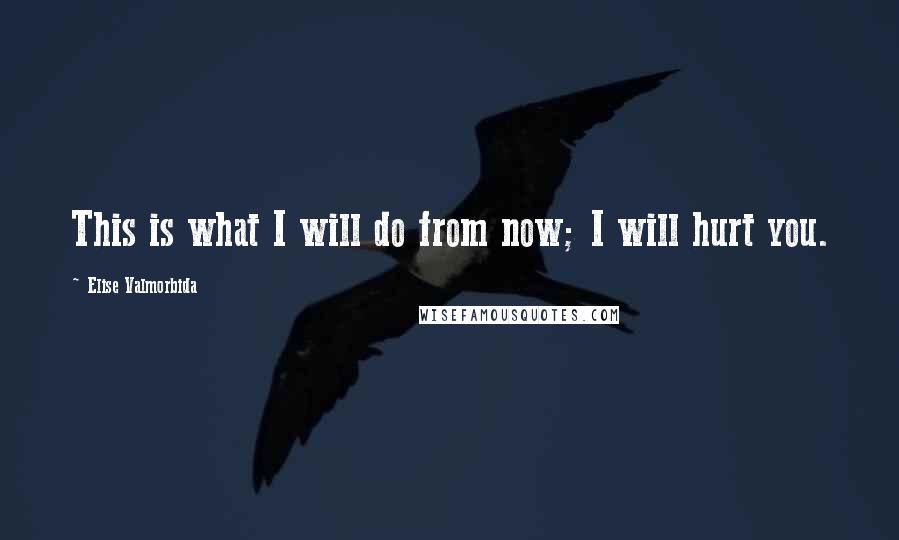 Elise Valmorbida Quotes: This is what I will do from now; I will hurt you.