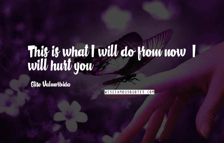 Elise Valmorbida Quotes: This is what I will do from now; I will hurt you.