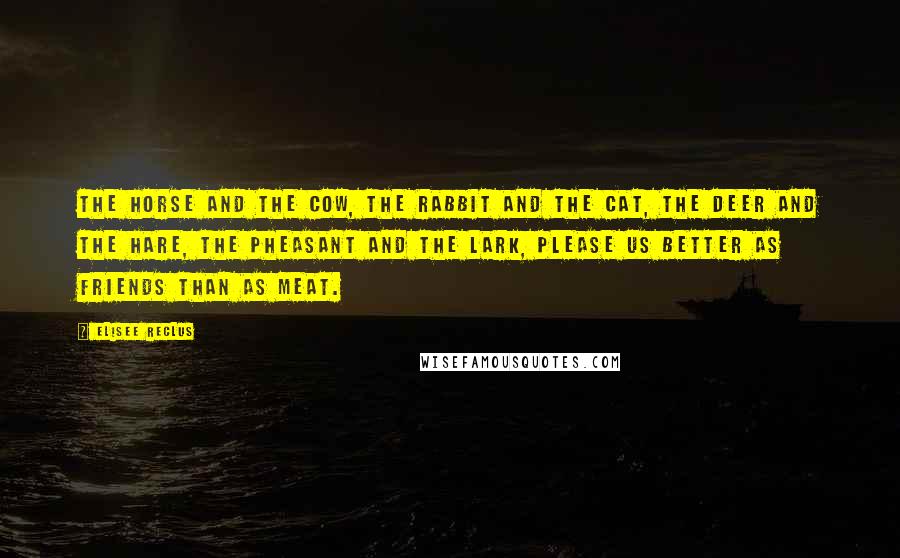 Elisee Reclus Quotes: The horse and the cow, the rabbit and the cat, the deer and the hare, the pheasant and the lark, please us better as friends than as meat.