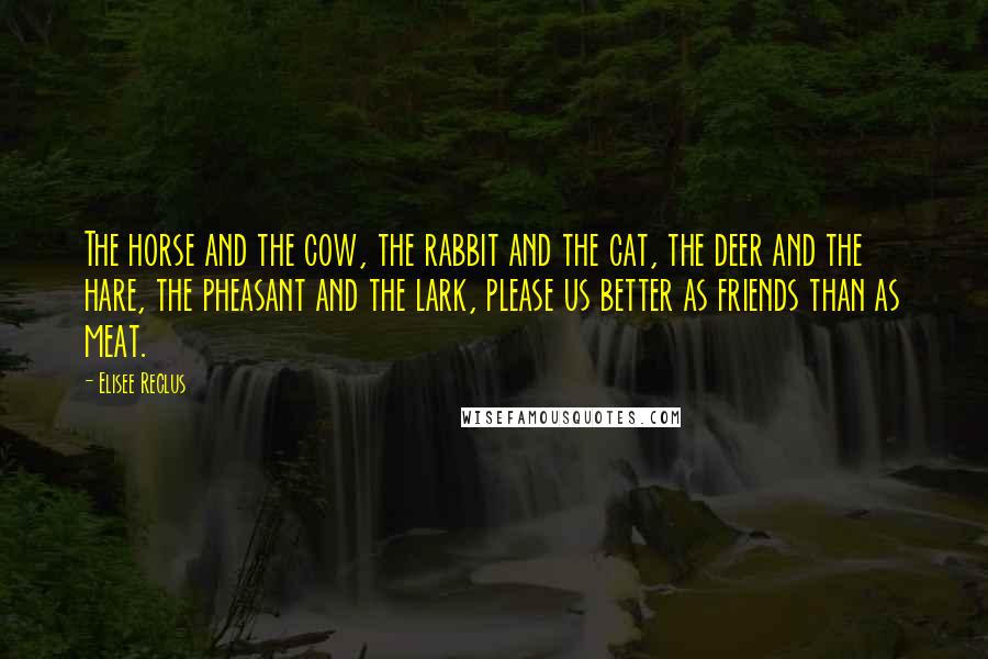 Elisee Reclus Quotes: The horse and the cow, the rabbit and the cat, the deer and the hare, the pheasant and the lark, please us better as friends than as meat.