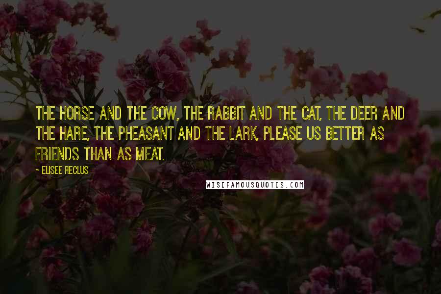 Elisee Reclus Quotes: The horse and the cow, the rabbit and the cat, the deer and the hare, the pheasant and the lark, please us better as friends than as meat.