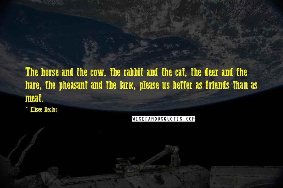 Elisee Reclus Quotes: The horse and the cow, the rabbit and the cat, the deer and the hare, the pheasant and the lark, please us better as friends than as meat.