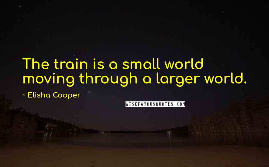 Elisha Cooper Quotes: The train is a small world moving through a larger world.