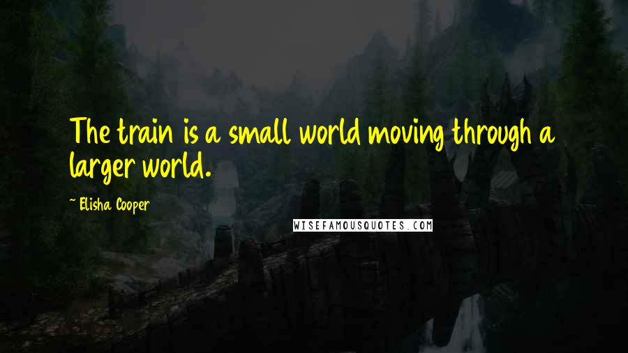 Elisha Cooper Quotes: The train is a small world moving through a larger world.