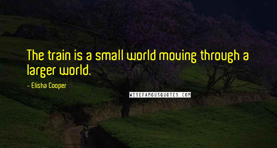 Elisha Cooper Quotes: The train is a small world moving through a larger world.