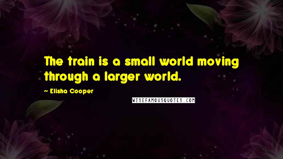 Elisha Cooper Quotes: The train is a small world moving through a larger world.