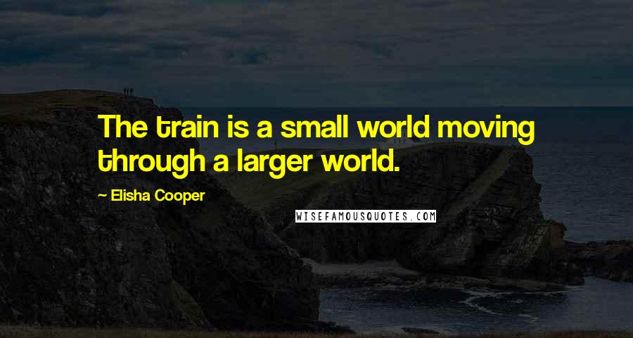 Elisha Cooper Quotes: The train is a small world moving through a larger world.