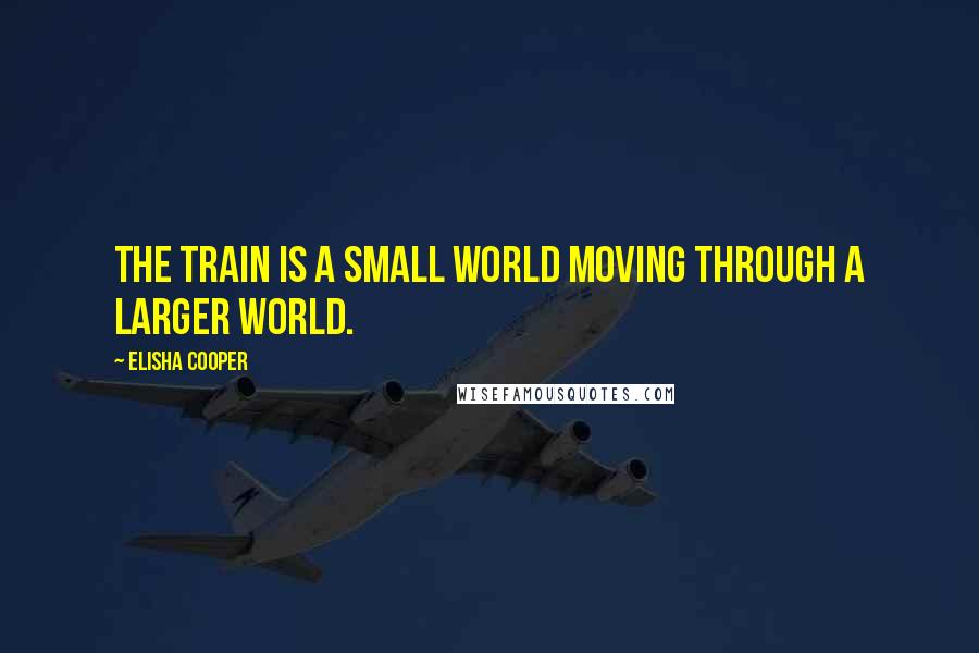 Elisha Cooper Quotes: The train is a small world moving through a larger world.