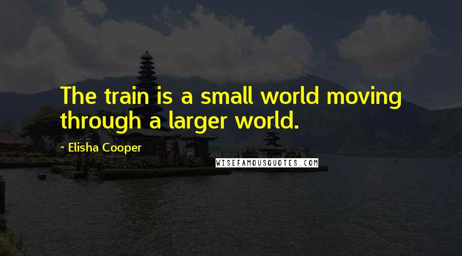 Elisha Cooper Quotes: The train is a small world moving through a larger world.