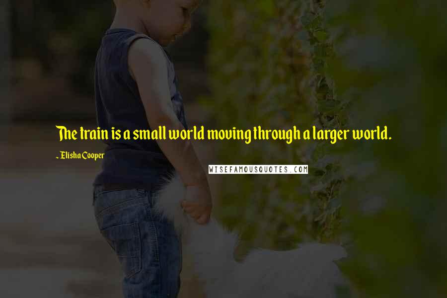 Elisha Cooper Quotes: The train is a small world moving through a larger world.