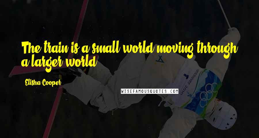 Elisha Cooper Quotes: The train is a small world moving through a larger world.