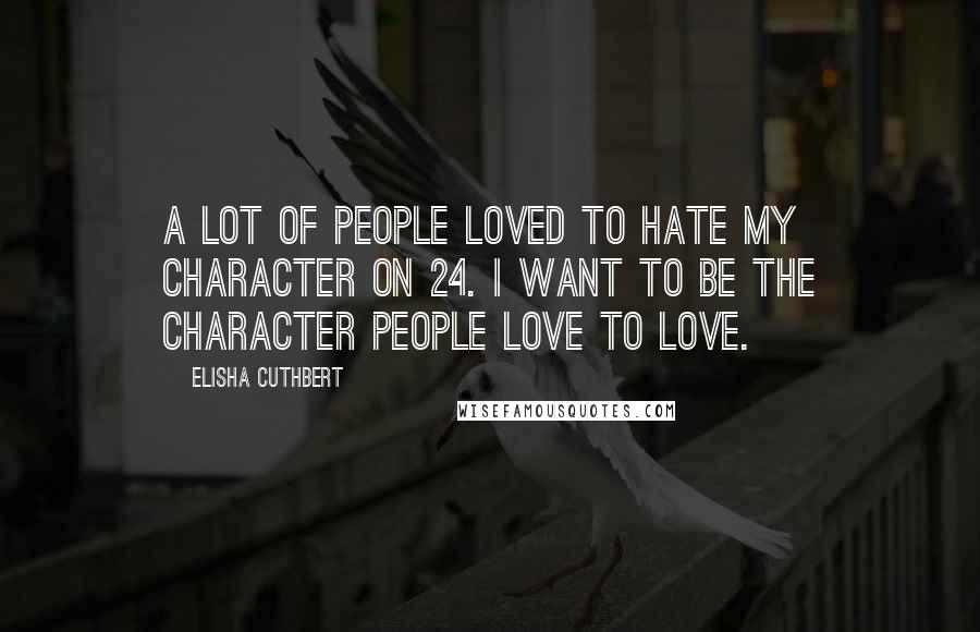 Elisha Cuthbert Quotes: A lot of people loved to hate my character on 24. I want to be the character people love to love.