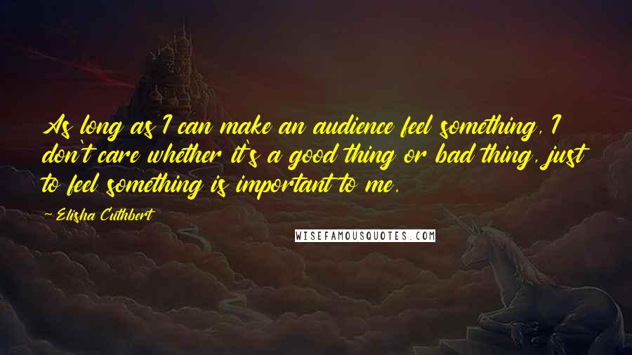 Elisha Cuthbert Quotes: As long as I can make an audience feel something, I don't care whether it's a good thing or bad thing, just to feel something is important to me.