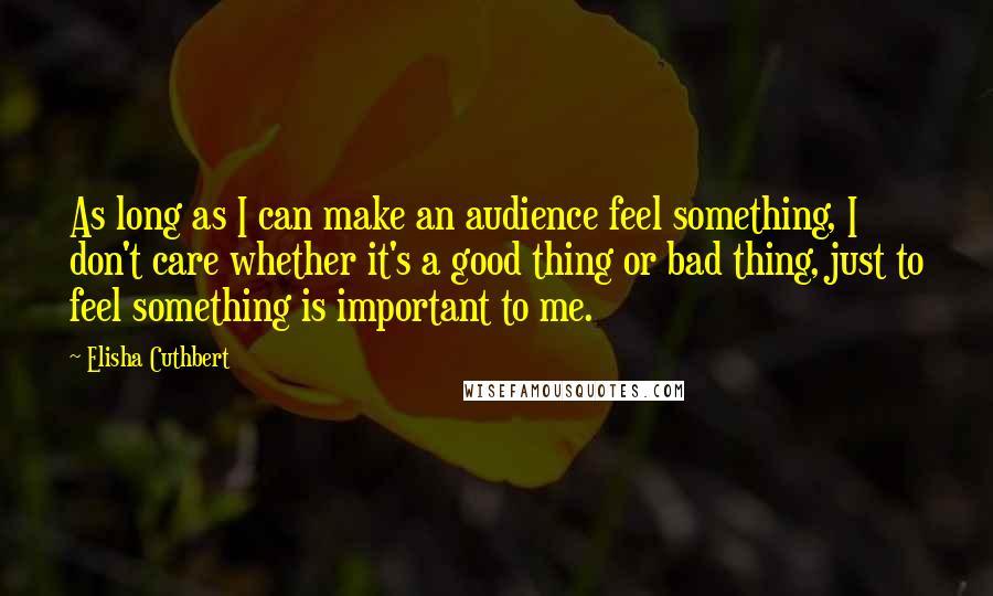 Elisha Cuthbert Quotes: As long as I can make an audience feel something, I don't care whether it's a good thing or bad thing, just to feel something is important to me.