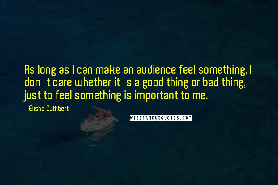 Elisha Cuthbert Quotes: As long as I can make an audience feel something, I don't care whether it's a good thing or bad thing, just to feel something is important to me.