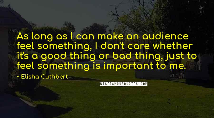 Elisha Cuthbert Quotes: As long as I can make an audience feel something, I don't care whether it's a good thing or bad thing, just to feel something is important to me.