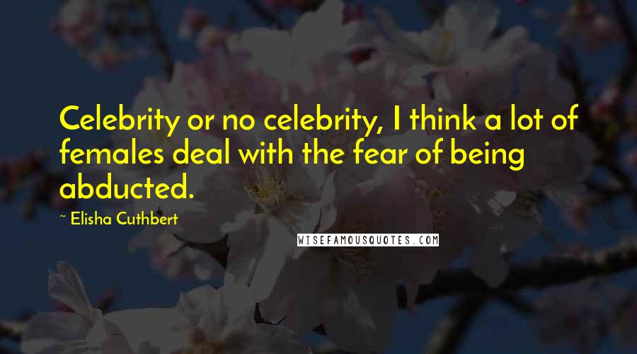 Elisha Cuthbert Quotes: Celebrity or no celebrity, I think a lot of females deal with the fear of being abducted.