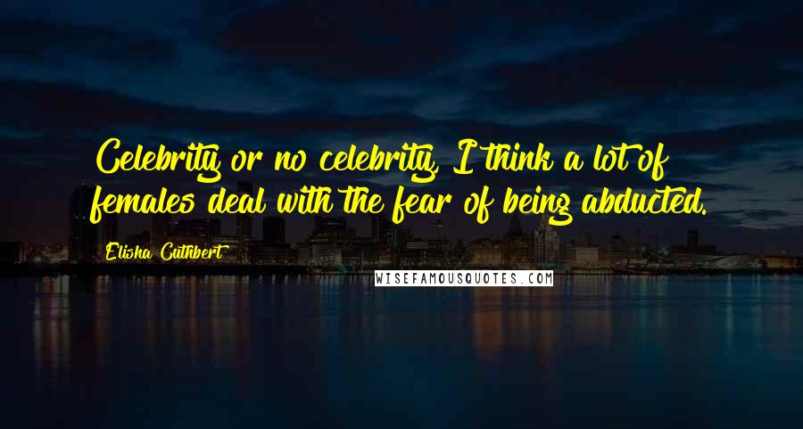 Elisha Cuthbert Quotes: Celebrity or no celebrity, I think a lot of females deal with the fear of being abducted.