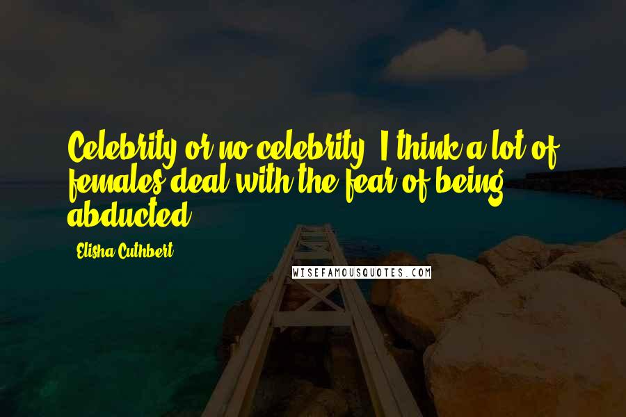 Elisha Cuthbert Quotes: Celebrity or no celebrity, I think a lot of females deal with the fear of being abducted.