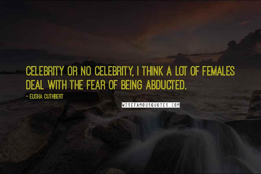 Elisha Cuthbert Quotes: Celebrity or no celebrity, I think a lot of females deal with the fear of being abducted.