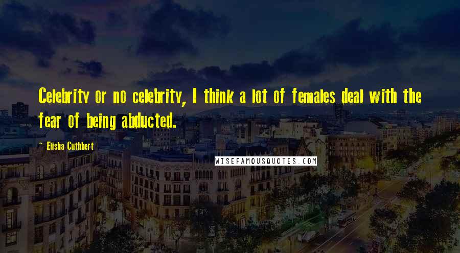 Elisha Cuthbert Quotes: Celebrity or no celebrity, I think a lot of females deal with the fear of being abducted.