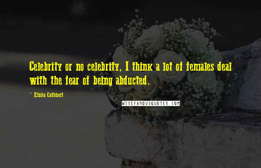 Elisha Cuthbert Quotes: Celebrity or no celebrity, I think a lot of females deal with the fear of being abducted.