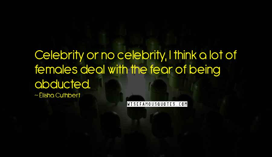 Elisha Cuthbert Quotes: Celebrity or no celebrity, I think a lot of females deal with the fear of being abducted.