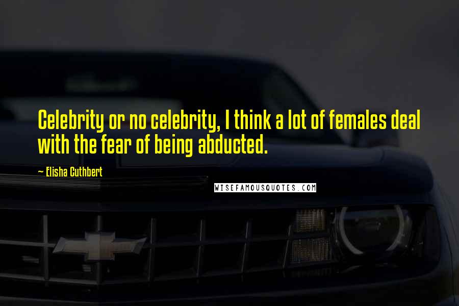 Elisha Cuthbert Quotes: Celebrity or no celebrity, I think a lot of females deal with the fear of being abducted.