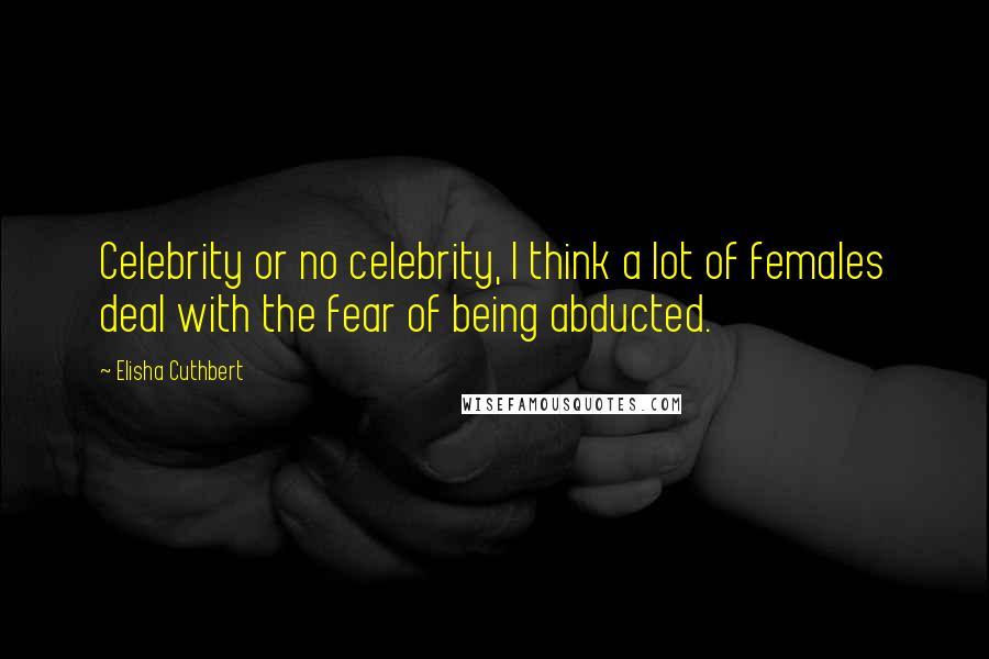 Elisha Cuthbert Quotes: Celebrity or no celebrity, I think a lot of females deal with the fear of being abducted.