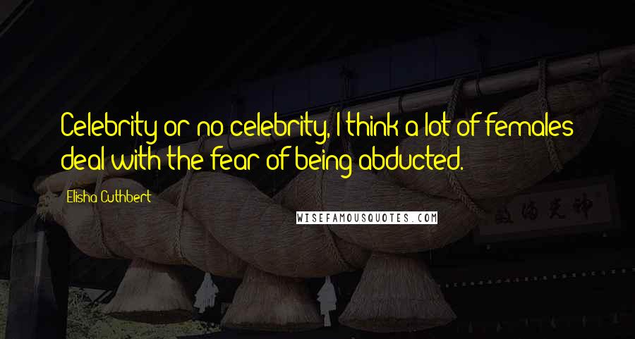 Elisha Cuthbert Quotes: Celebrity or no celebrity, I think a lot of females deal with the fear of being abducted.