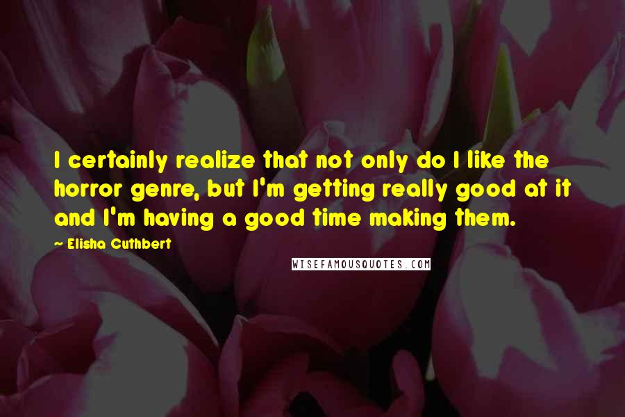 Elisha Cuthbert Quotes: I certainly realize that not only do I like the horror genre, but I'm getting really good at it and I'm having a good time making them.