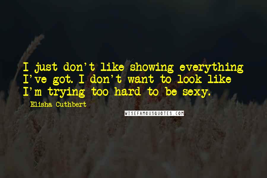 Elisha Cuthbert Quotes: I just don't like showing everything I've got. I don't want to look like I'm trying too hard to be sexy.