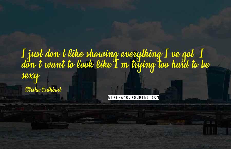 Elisha Cuthbert Quotes: I just don't like showing everything I've got. I don't want to look like I'm trying too hard to be sexy.