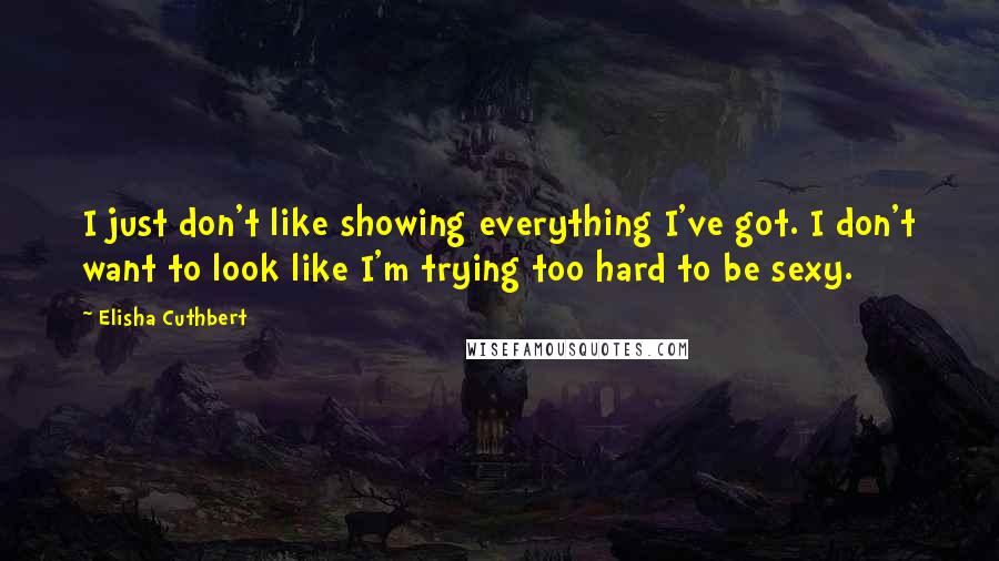 Elisha Cuthbert Quotes: I just don't like showing everything I've got. I don't want to look like I'm trying too hard to be sexy.