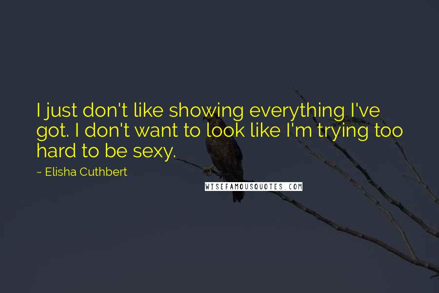 Elisha Cuthbert Quotes: I just don't like showing everything I've got. I don't want to look like I'm trying too hard to be sexy.