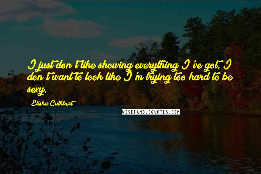 Elisha Cuthbert Quotes: I just don't like showing everything I've got. I don't want to look like I'm trying too hard to be sexy.