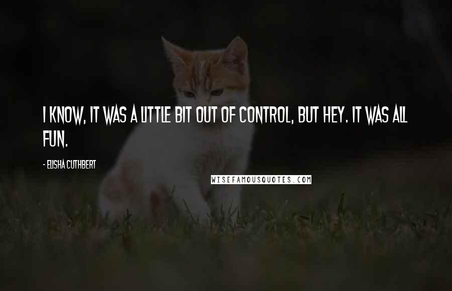 Elisha Cuthbert Quotes: I know, it was a little bit out of control, but hey. It was all fun.