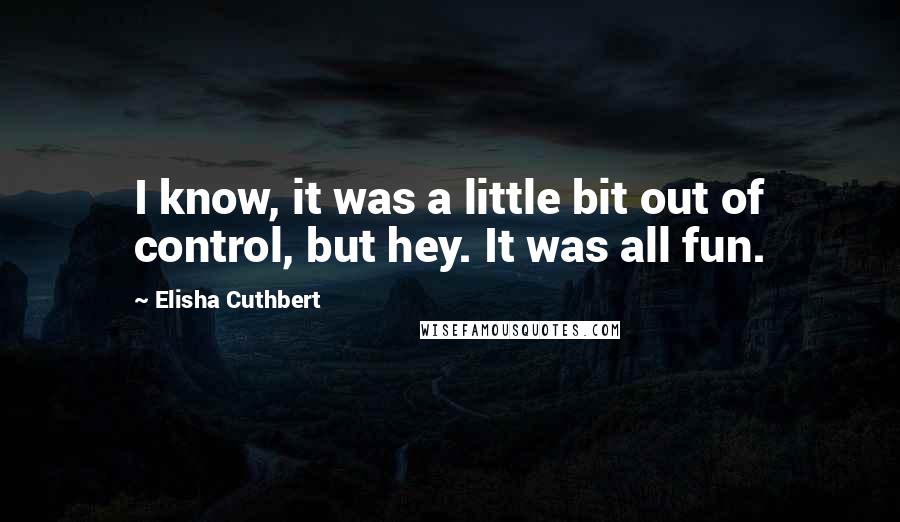 Elisha Cuthbert Quotes: I know, it was a little bit out of control, but hey. It was all fun.