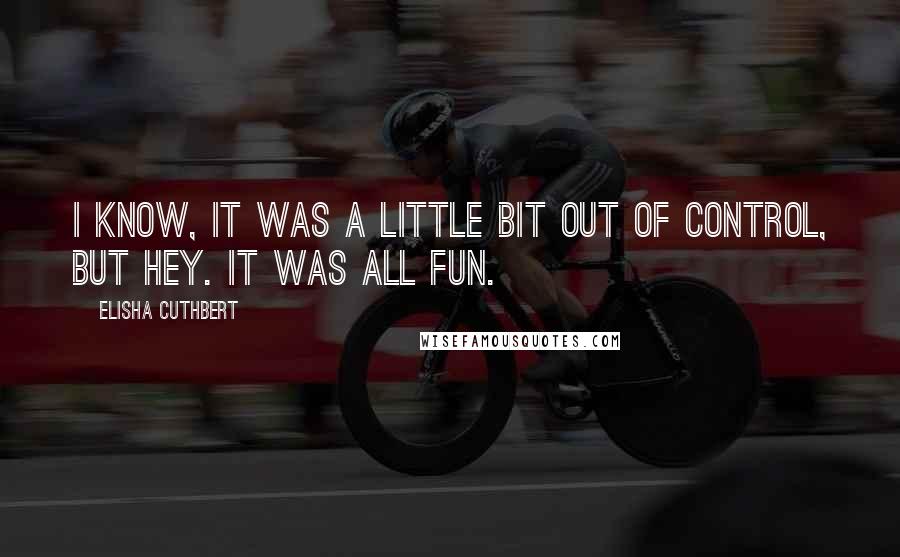 Elisha Cuthbert Quotes: I know, it was a little bit out of control, but hey. It was all fun.