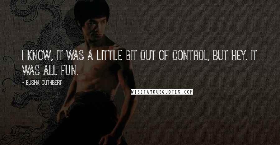 Elisha Cuthbert Quotes: I know, it was a little bit out of control, but hey. It was all fun.