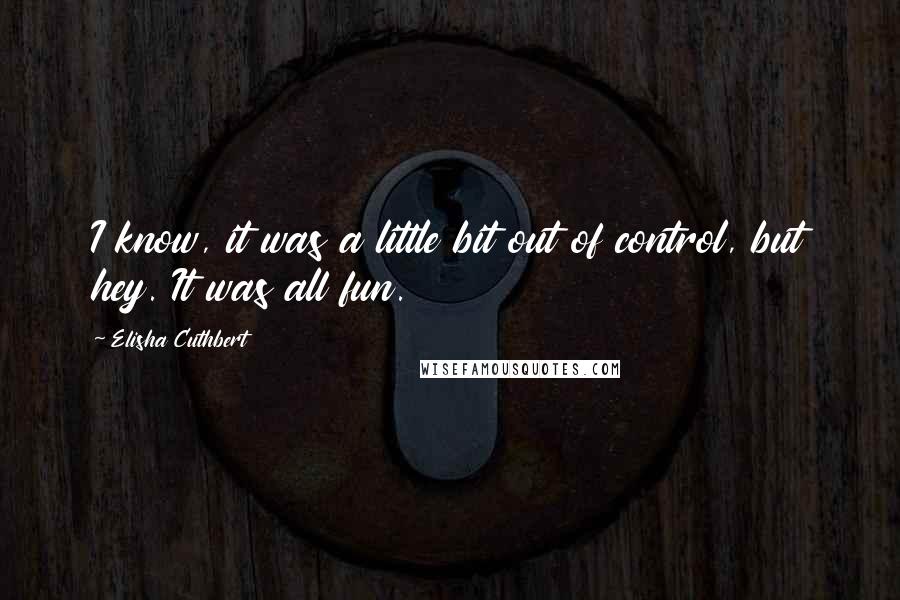 Elisha Cuthbert Quotes: I know, it was a little bit out of control, but hey. It was all fun.